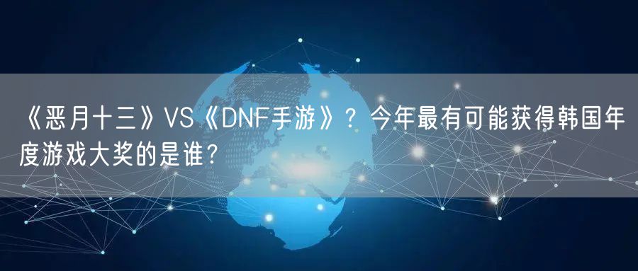 《恶月十三》VS《DNF手游》？今年最有可能获得韩国年度游戏大奖的是谁？