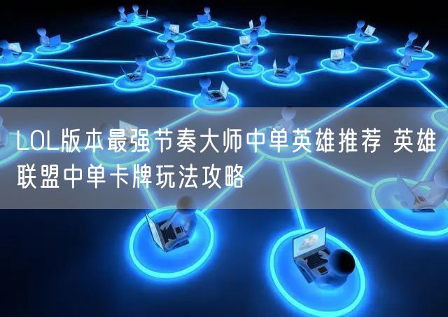 LOL版本最强节奏大师中单英雄推荐 英雄联盟中单卡牌玩法攻略