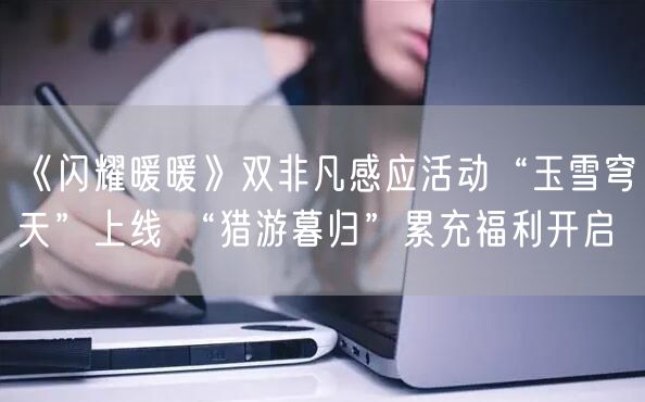 《闪耀暖暖》双非凡感应活动“玉雪穹天”上线 “猎游暮归”累充福利开启