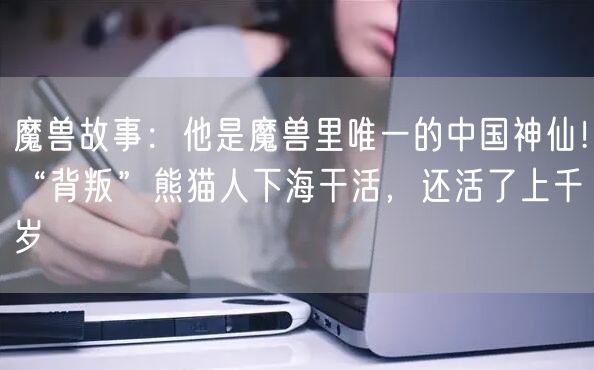 魔兽故事：他是魔兽里唯一的中国神仙！“背叛”熊猫人下海干活，还活了上千岁