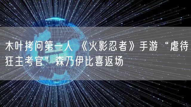 木叶拷问第一人 《火影忍者》手游“虐待狂主考官”森乃伊比喜返场