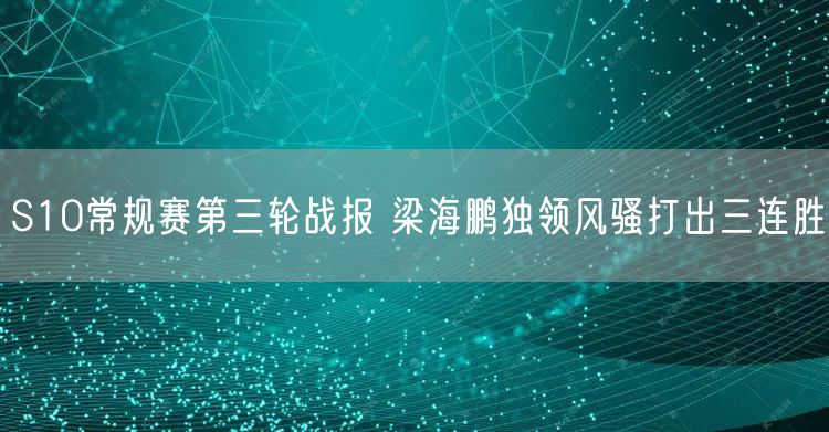 S10常规赛第三轮战报 梁海鹏独领风骚打出三连胜