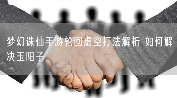 梦幻诛仙手游轮回虚空打法解析 如何解决玉阳子