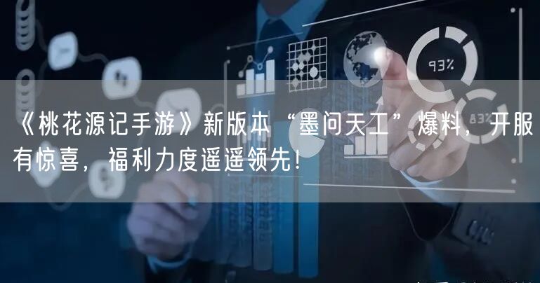 《桃花源记手游》新版本“墨问天工”爆料，开服有惊喜，福利力度遥遥领先！
