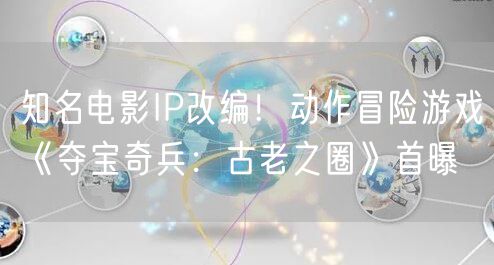 知名电影IP改编！动作冒险游戏《夺宝奇兵：古老之圈》首曝