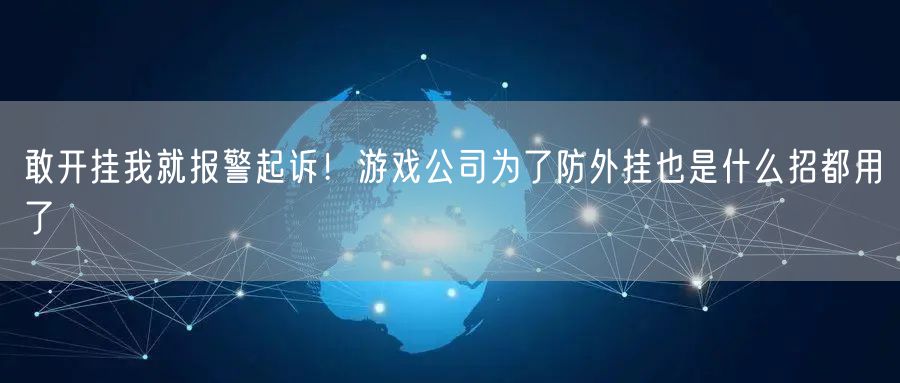 敢开挂我就报警起诉！游戏公司为了防外挂也是什么招都用了