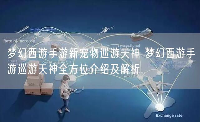 梦幻西游手游新宠物巡游天神 梦幻西游手游巡游天神全方位介绍及解析