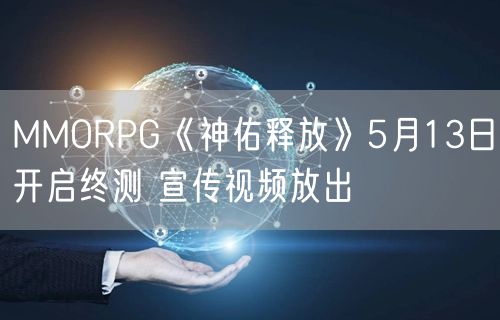 MMORPG《神佑释放》5月13日开启终测 宣传视频放出