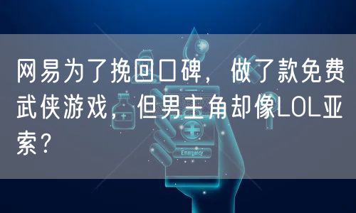 网易为了挽回口碑，做了款免费武侠游戏，但男主角却像LOL亚索？