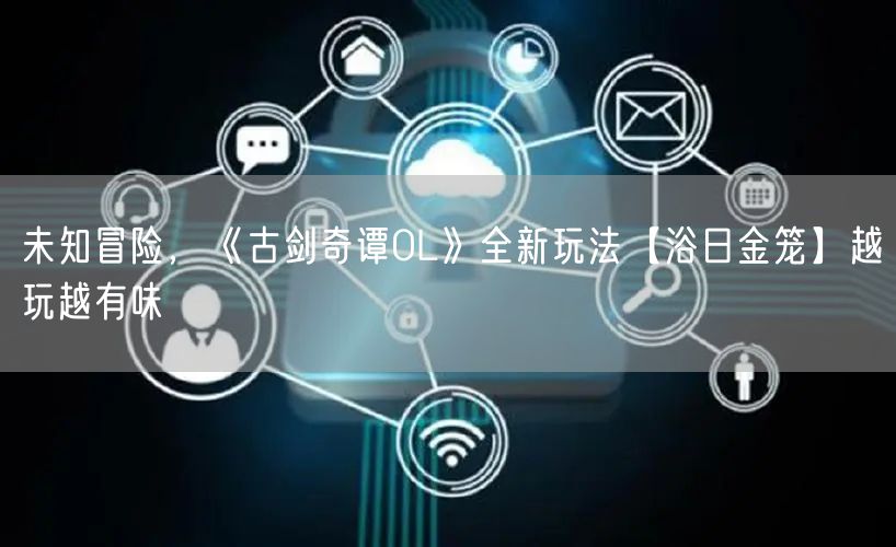 未知冒险，《古剑奇谭OL》全新玩法【浴日金笼】越玩越有味
