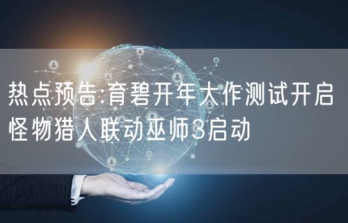 热点预告:育碧开年大作测试开启 怪物猎人联动巫师3启动