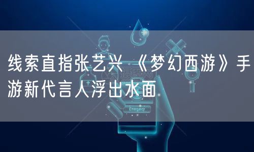 线索直指张艺兴 《梦幻西游》手游新代言人浮出水面