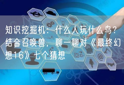 知识挖掘机：什么人玩什么鸟？结合召唤兽，聊一聊对《最终幻想16》七个猜想