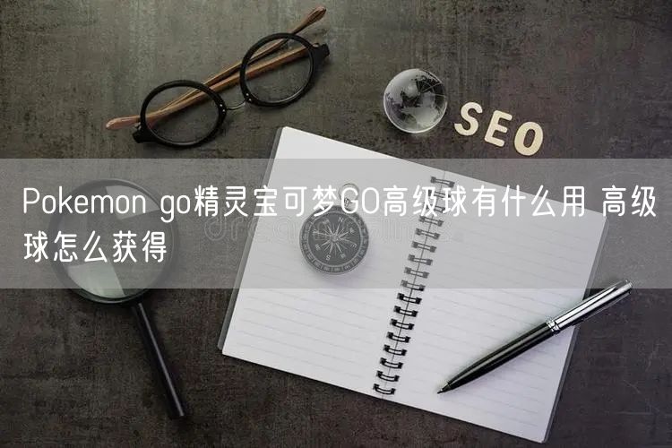 Pokemon go精灵宝可梦GO高级球有什么用 高级球怎么获得