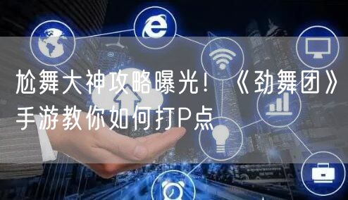 尬舞大神攻略曝光！《劲舞团》手游教你如何打P点