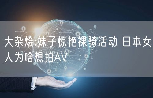 大杂烩:妹子惊艳裸骑活动 日本女人为啥想拍AV