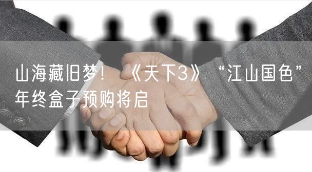 山海藏旧梦！ 《天下3》“江山国色”年终盒子预购将启