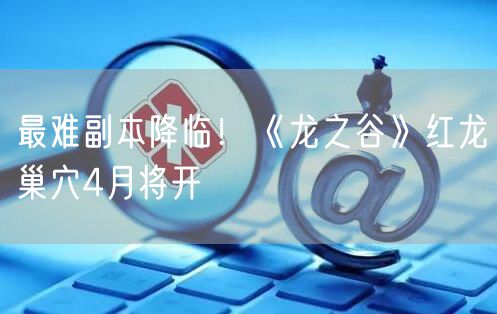 最难副本降临！《龙之谷》红龙巢穴4月将开