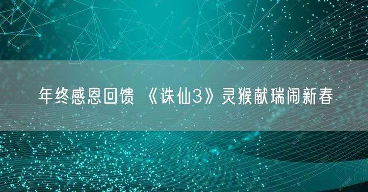 年终感恩回馈 《诛仙3》灵猴献瑞闹新春