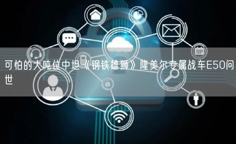 可怕的大吨位中坦《钢铁雄狮》隆美尔专属战车E50问世