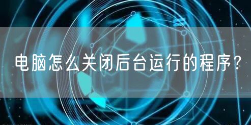 电脑怎么关闭后台运行的程序？