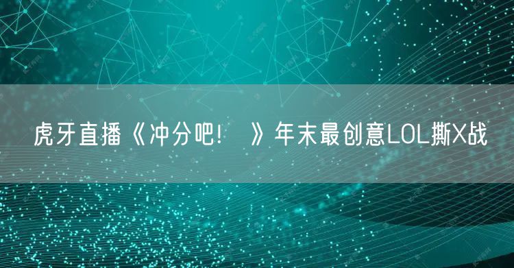 虎牙直播《冲分吧!鶸》年末最创意LOL撕X战