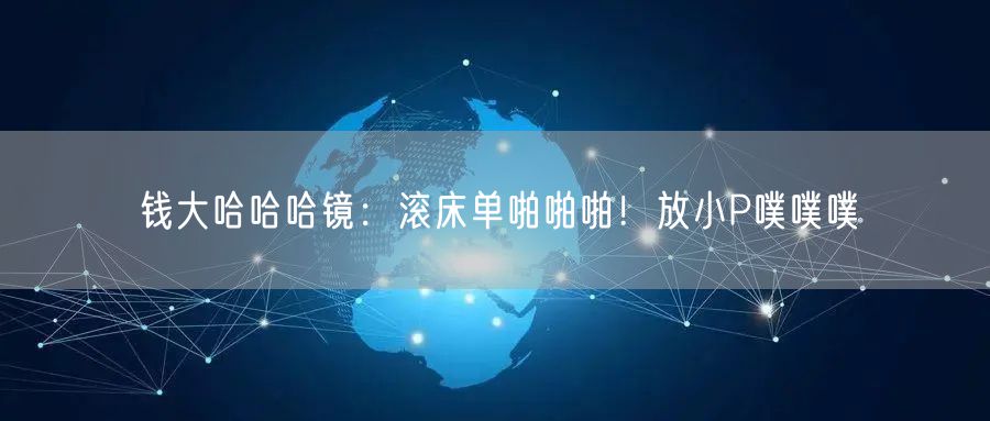 钱大哈哈哈镜：滚床单啪啪啪！放小P噗噗噗