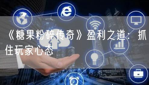 《糖果粉碎传奇》盈利之道：抓住玩家心态