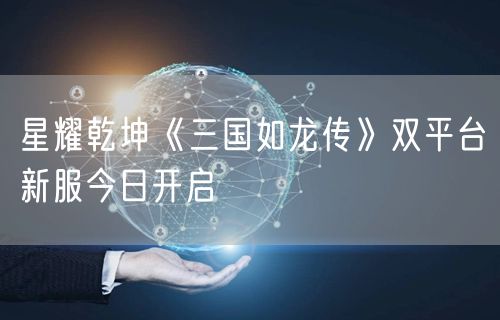 星耀乾坤《三国如龙传》双平台新服今日开启