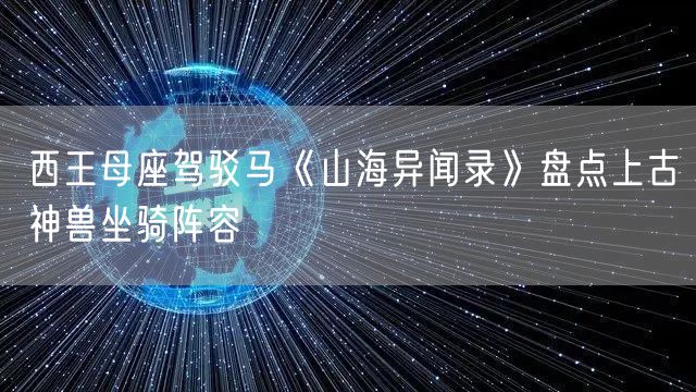 西王母座驾驳马《山海异闻录》盘点上古神兽坐骑阵容