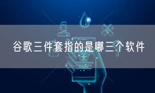谷歌三件套指的是哪三个软件