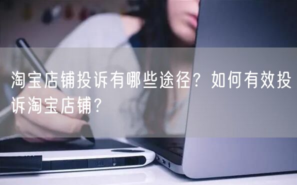 淘宝店铺投诉有哪些途径？如何有效投诉淘宝店铺？