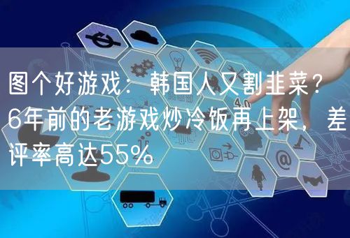 图个好游戏：韩国人又割韭菜？6年前的老游戏炒冷饭再上架，差评率高达55%