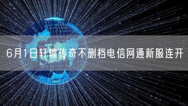 6月1日轩辕传奇不删档电信网通新服连开