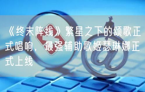 《终末阵线》繁星之下的颂歌正式唱响，最强辅助歌姬瑟琳娜正式上线