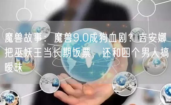 魔兽故事：魔兽9.0成狗血剧？吉安娜把巫妖王当长期饭票，还和四个男人搞暧昧