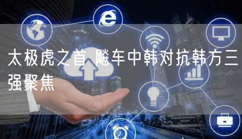 太极虎之首 飚车中韩对抗韩方三强聚焦