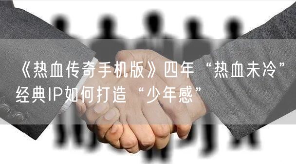 《热血传奇手机版》四年“热血未冷”经典IP如何打造“少年感”