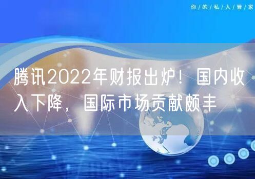 腾讯2022年财报出炉！国内收入下降，国际市场贡献颇丰