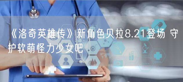 《洛奇英雄传》新角色贝拉8.21登场 守护软萌怪力少女吧