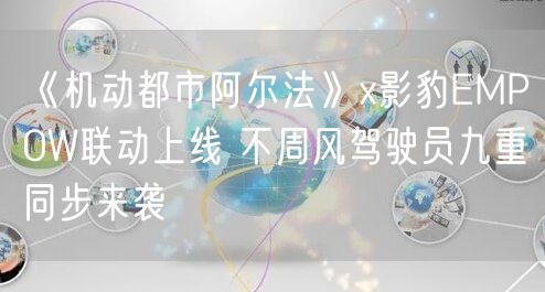 《机动都市阿尔法》x影豹EMPOW联动上线 不周风驾驶员九重同步来袭