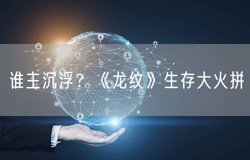 谁主沉浮？《龙纹》生存大火拼