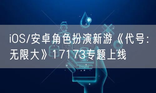 iOS/安卓角色扮演新游《代号：无限大》17173专题上线
