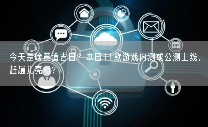 今天是啥黄道吉日？本日11款游戏内测或公测上线，赶趟儿亮相？
