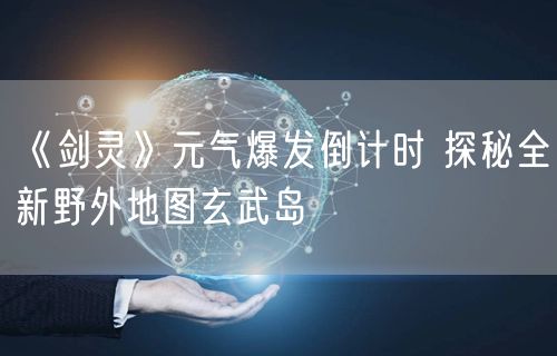 《剑灵》元气爆发倒计时 探秘全新野外地图玄武岛