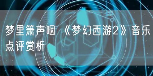 梦里箫声咽 《梦幻西游2》音乐点评赏析