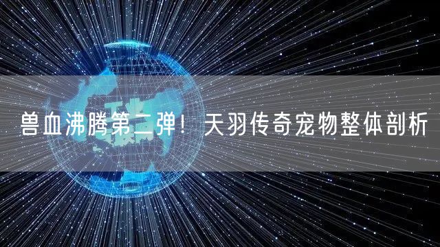 兽血沸腾第二弹！天羽传奇宠物整体剖析