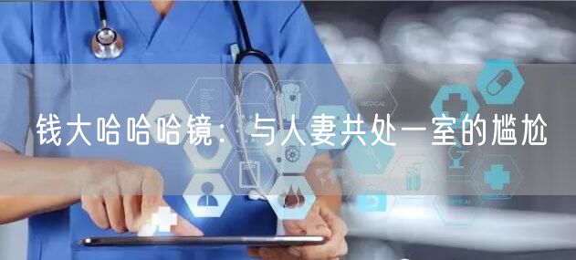 钱大哈哈哈镜：与人妻共处一室的尴尬