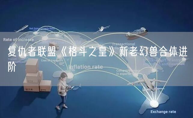 复仇者联盟《格斗之皇》新老幻兽合体进阶