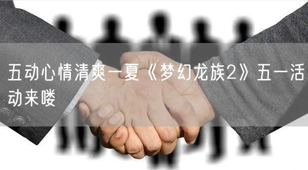 五动心情清爽一夏《梦幻龙族2》五一活动来喽